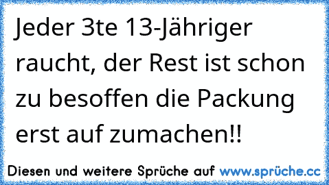 Jeder 3te 13-Jähriger raucht, der Rest ist schon zu besoffen die Packung erst auf zumachen!! ☆