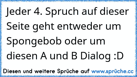 Jeder 4. Spruch auf dieser Seite geht entweder um Spongebob oder um diesen A und B Dialog :D