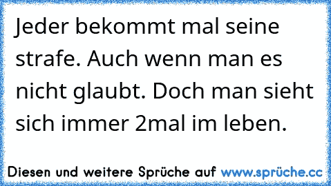 Jeder bekommt mal seine strafe. Auch wenn man es nicht glaubt. Doch man sieht sich immer 2mal im leben.