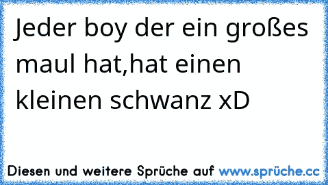 Jeder boy der ein großes maul hat,hat einen kleinen schwanz xD