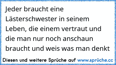 Jeder braucht eine Lästerschwester in seinem Leben, die einem vertraut und die man nur noch anschaun braucht und weis was man denkt 