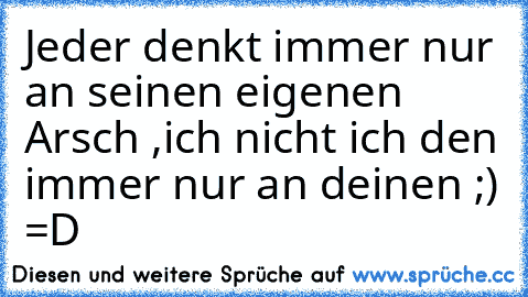 Jeder denkt immer nur an seinen eigenen Arsch ,
ich nicht ich den immer nur an deinen ;) =D