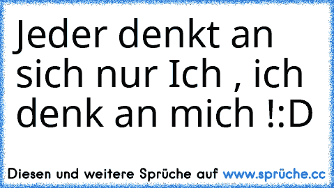 Jeder denkt an sich nur Ich , ich denk an mich !
:D