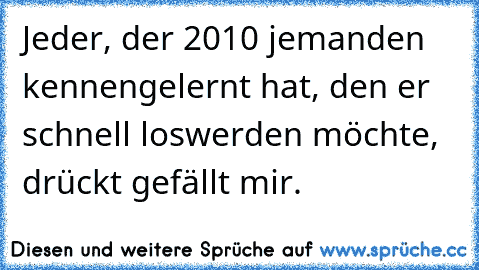 Jeder, der 2010 jemanden kennengelernt hat, den er schnell loswerden möchte, drückt gefällt mir.