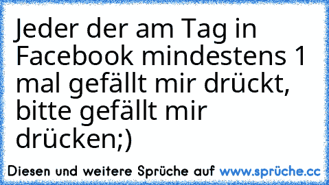 Jeder der am Tag in Facebook mindestens 1 mal gefällt mir drückt, bitte gefällt mir drücken;)