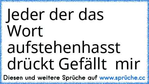 Jeder der das Wort aufstehen
hasst drückt Gefällt  mir