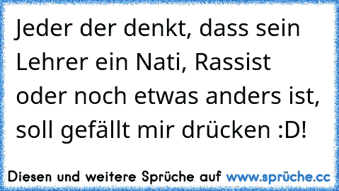 Jeder der denkt, dass sein Lehrer ein Nati, Rassist oder noch etwas anders ist, soll gefällt mir drücken :D!