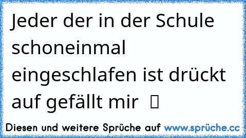 Jeder der in der Schule schoneinmal eingeschlafen ist drückt auf gefällt mir  ツ