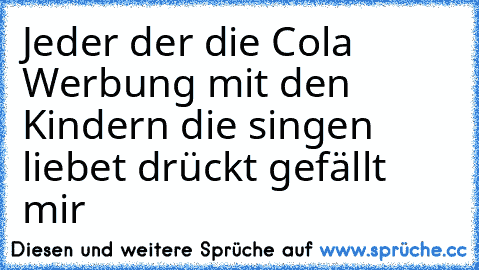 Jeder der die Cola Werbung mit den Kindern die singen liebet drückt gefällt mir