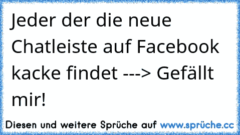 Jeder der die neue Chatleiste auf Facebook kacke findet ---> Gefällt mir!