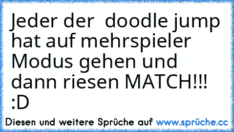 Jeder der  doodle jump hat auf mehrspieler Modus gehen und dann riesen MATCH!!! :D