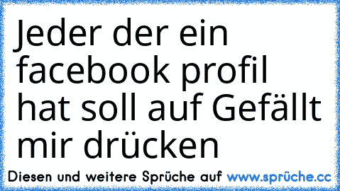 Jeder der ein facebook profil hat soll auf Gefällt mir drücken