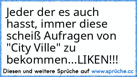 Jeder der es auch hasst, immer diese scheiß Aufragen von "City Ville" zu bekommen...
LIKEN!!!