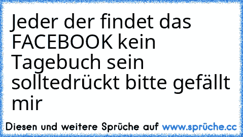 Jeder der findet das FACEBOOK kein Tagebuch sein sollte
drückt bitte gefällt mir