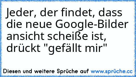 Jeder, der findet, dass die neue Google-Bilder ansicht scheiße ist, drückt "gefällt mir"