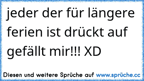 jeder der für längere ferien ist drückt auf gefällt mir!!! XD