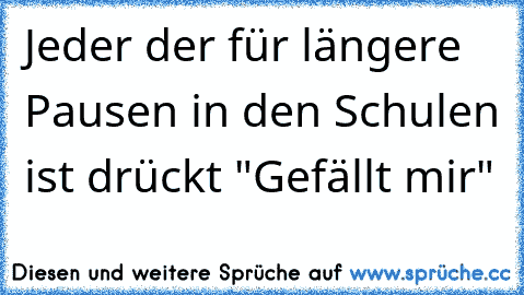 Jeder der für längere Pausen in den Schulen ist drückt "Gefällt mir"