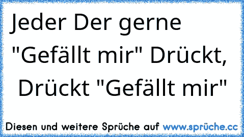 Jeder Der gerne "Gefällt mir" Drückt,  Drückt "Gefällt mir"