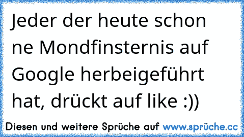 Jeder der heute schon ne Mondfinsternis auf Google herbeigeführt hat, drückt auf like :)) ♥