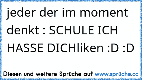 jeder der im moment denkt : SCHULE ICH HASSE DICH
liken :D :D