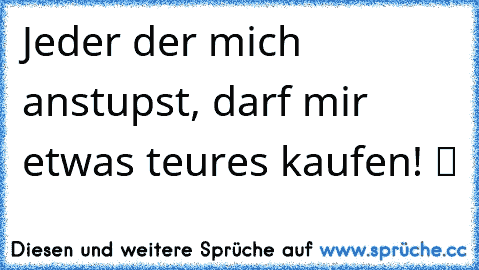 Jeder der mich anstupst, darf mir etwas teures kaufen! ツ