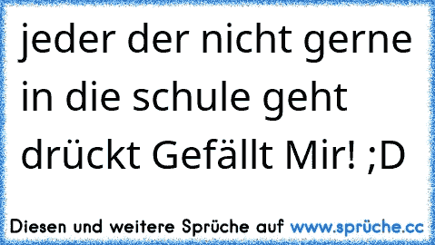 jeder der nicht gerne in die schule geht drückt Gefällt Mir! ;D