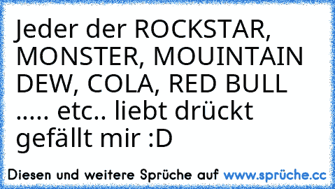 Jeder der ROCKSTAR, MONSTER, MOUINTAIN DEW, COLA, RED BULL ..... etc.. liebt drückt gefällt mir :D