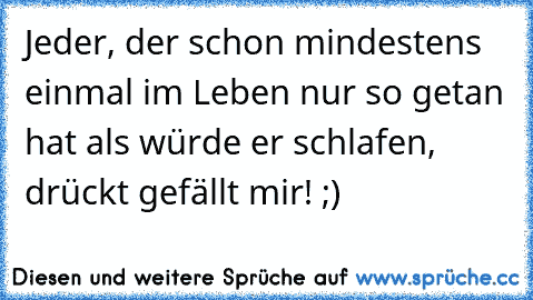 Jeder, der schon mindestens einmal im Leben nur so getan hat als würde er schlafen, drückt gefällt mir! ;)