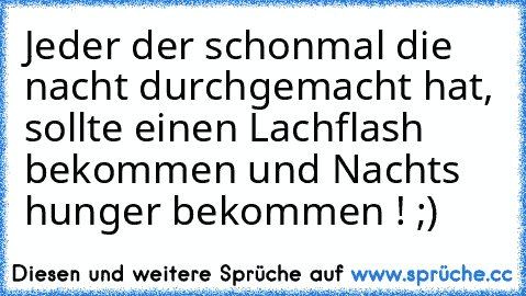 Jeder der schonmal die nacht durchgemacht hat, sollte einen Lachflash bekommen und Nachts hunger bekommen ! ;)