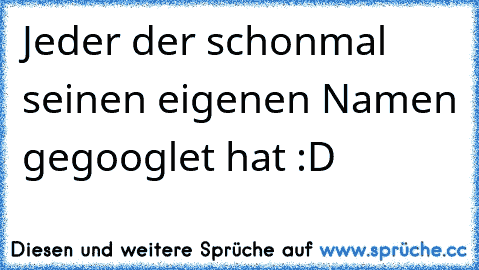 Jeder der schonmal seinen eigenen Namen gegooglet hat :D