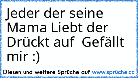 Jeder der seine Mama Liebt der Drückt auf  Gefällt mir :) ♥