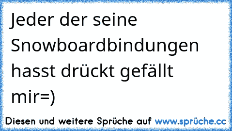 Jeder der seine Snowboardbindungen hasst drückt gefällt mir=)