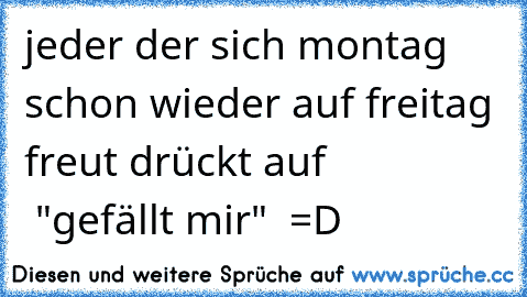 jeder der sich montag schon wieder auf freitag freut drückt auf                 "gefällt mir" ♥ ♥
=D