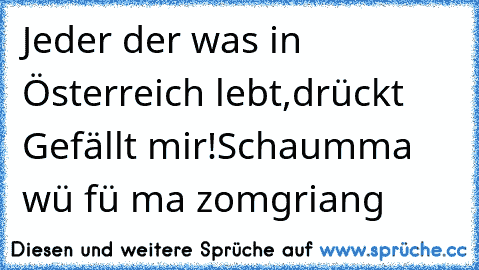 Jeder der was in Österreich lebt,
drückt Gefällt mir!
Schaumma wü fü ma zomgriang