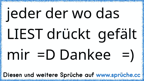 jeder der wo das LIEST drückt  gefält mir  =D 
Dankee   =)