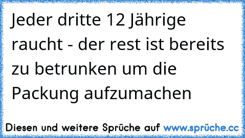 Jeder dritte 12 Jährige raucht - der rest ist bereits zu betrunken um die Packung aufzumachen