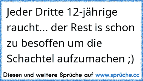 Jeder Dritte 12-jährige raucht... der Rest is schon zu besoffen um die Schachtel aufzumachen ;)