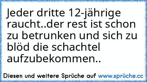 Jeder dritte 12-jährige raucht..der rest ist schon zu betrunken und sich zu blöd die schachtel aufzubekommen..