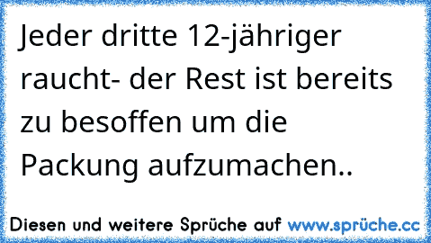 Jeder dritte 12-jähriger raucht
- der Rest ist bereits zu besoffen um die Packung aufzumachen..