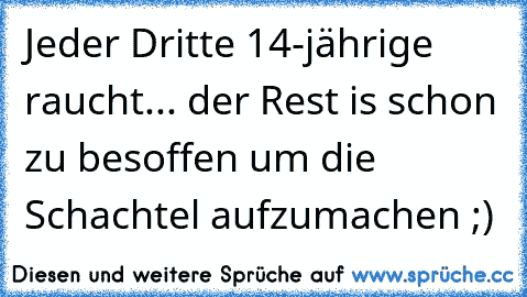 Jeder Dritte 14-jährige raucht... der Rest is schon zu besoffen um die Schachtel aufzumachen ;)