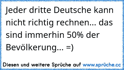 Jeder dritte Deutsche kann nicht richtig rechnen... das sind immerhin 50% der Bevölkerung... =)