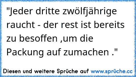 "Jeder dritte zwölfjährige raucht - der rest ist bereits zu besoffen ,um die Packung auf zumachen ."