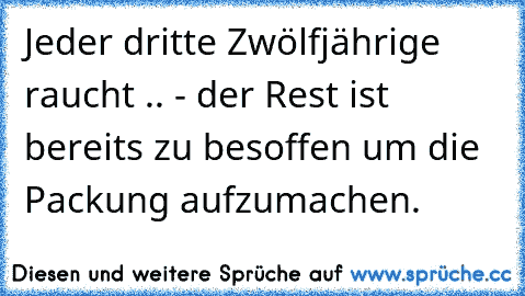 Jeder dritte Zwölfjährige raucht .. - der Rest ist bereits zu besoffen um die Packung aufzumachen.