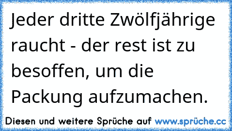 Jeder dritte Zwölfjährige raucht - der rest ist zu besoffen, um die Packung aufzumachen.