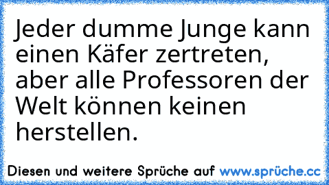 Jeder dumme Junge kann einen Käfer zertreten, aber alle Professoren der Welt können keinen herstellen. 