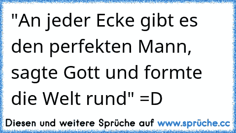 "An jeder Ecke gibt es den perfekten Mann, sagte Gott und formte die Welt rund" =D