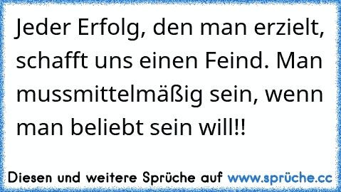 Jeder Erfolg, den man erzielt, schafft uns einen Feind. Man mussmittelmäßig sein, wenn man beliebt sein will!!