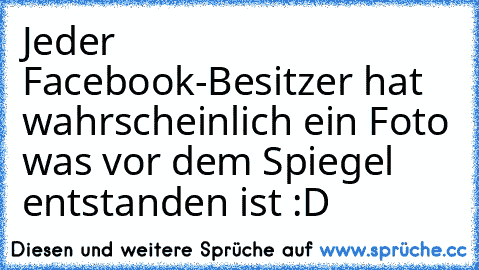 Jeder Facebook-Besitzer hat wahrscheinlich ein Foto was vor dem Spiegel entstanden ist :D