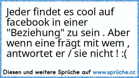 Jeder findet es cool auf facebook in einer "Beziehung" zu sein . Aber wenn eine frägt mit wem , antwortet er / sie nicht ! :(