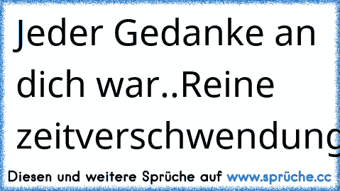 Jeder Gedanke an dich war..
Reine zeitverschwendung..!